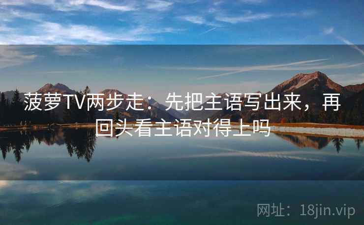 菠萝TV两步走：先把主语写出来，再回头看主语对得上吗  第2张