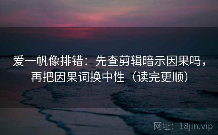 爱一帆像排错：先查剪辑暗示因果吗，再把因果词换中性（读完更顺）