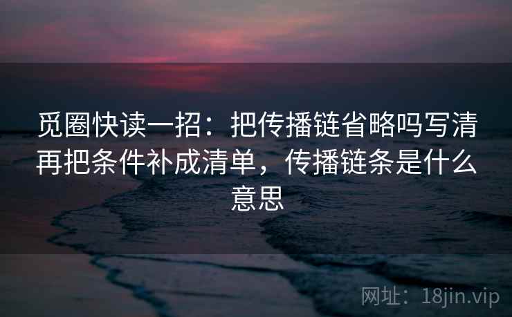 觅圈快读一招：把传播链省略吗写清再把条件补成清单，传播链条是什么意思