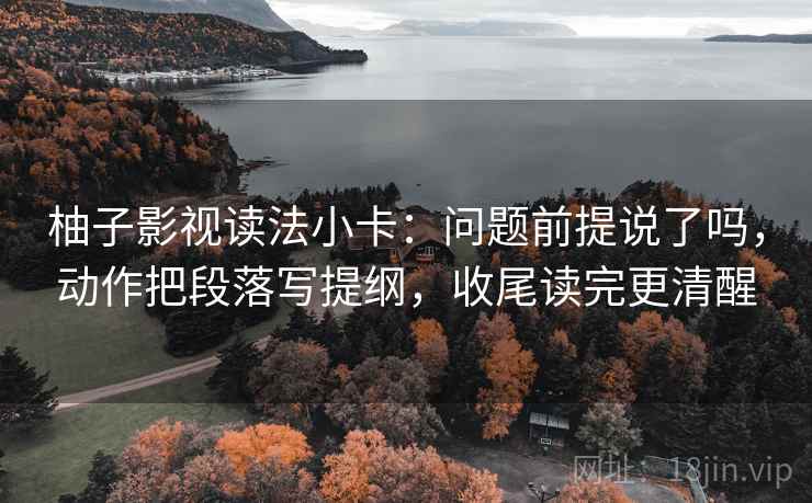 柚子影视读法小卡：问题前提说了吗，动作把段落写提纲，收尾读完更清醒  第2张