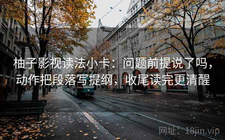 柚子影视读法小卡：问题前提说了吗，动作把段落写提纲，收尾读完更清醒