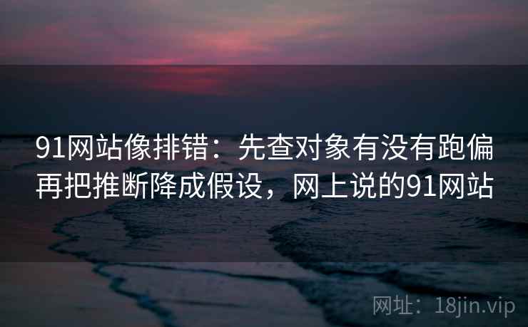 91网站像排错：先查对象有没有跑偏再把推断降成假设，网上说的91网站