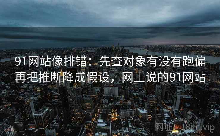 91网站像排错：先查对象有没有跑偏再把推断降成假设，网上说的91网站  第2张