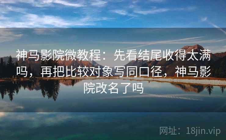 神马影院微教程：先看结尾收得太满吗，再把比较对象写同口径，神马影院改名了吗  第2张