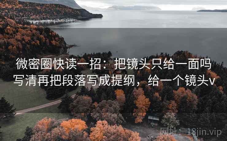 微密圈快读一招：把镜头只给一面吗写清再把段落写成提纲，给一个镜头v