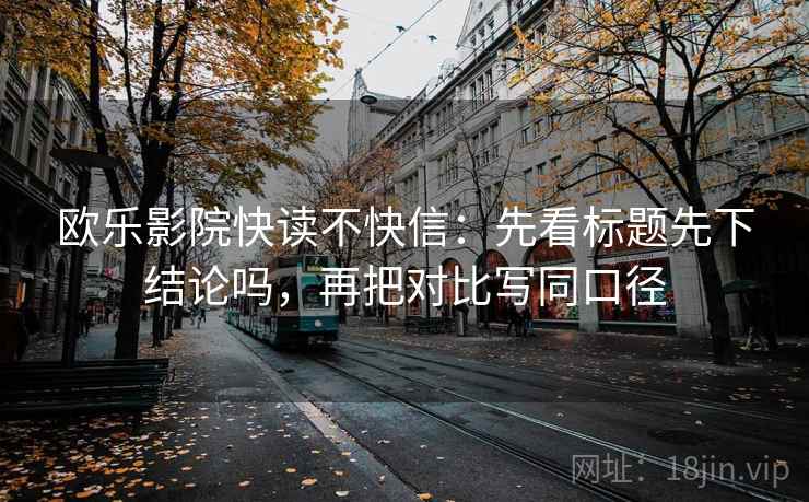 欧乐影院快读不快信：先看标题先下结论吗，再把对比写同口径  第2张