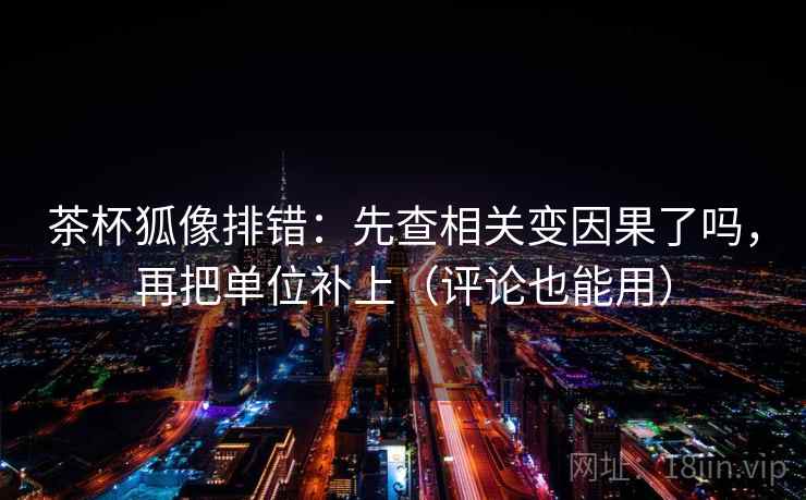 茶杯狐像排错：先查相关变因果了吗，再把单位补上（评论也能用）