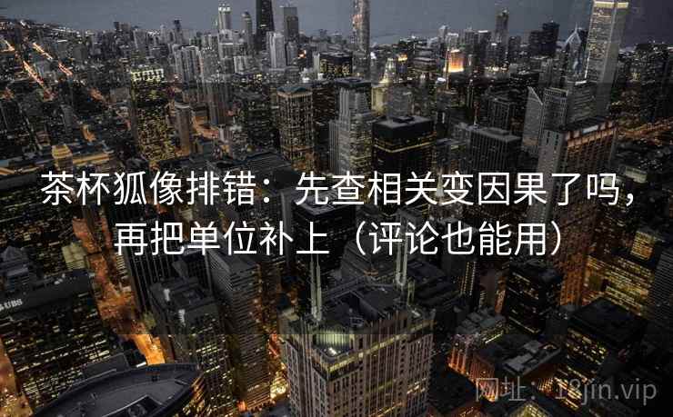 茶杯狐像排错：先查相关变因果了吗，再把单位补上（评论也能用）  第2张