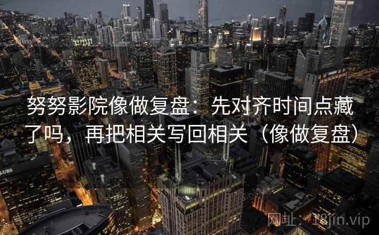 努努影院像做复盘：先对齐时间点藏了吗，再把相关写回相关（像做复盘）
