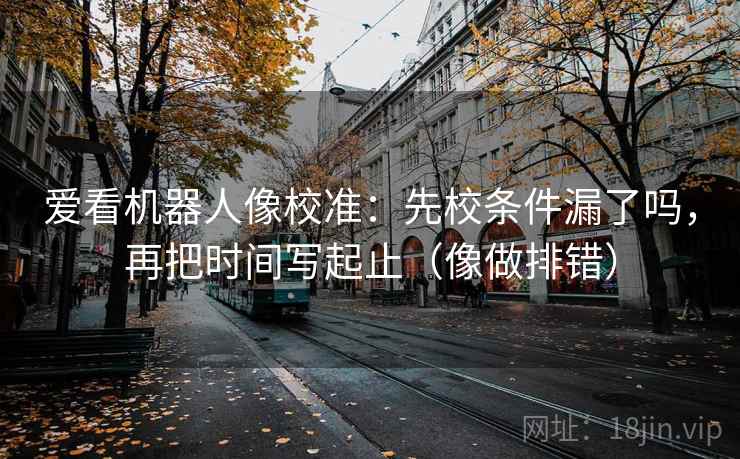 爱看机器人像校准：先校条件漏了吗，再把时间写起止（像做排错）  第1张