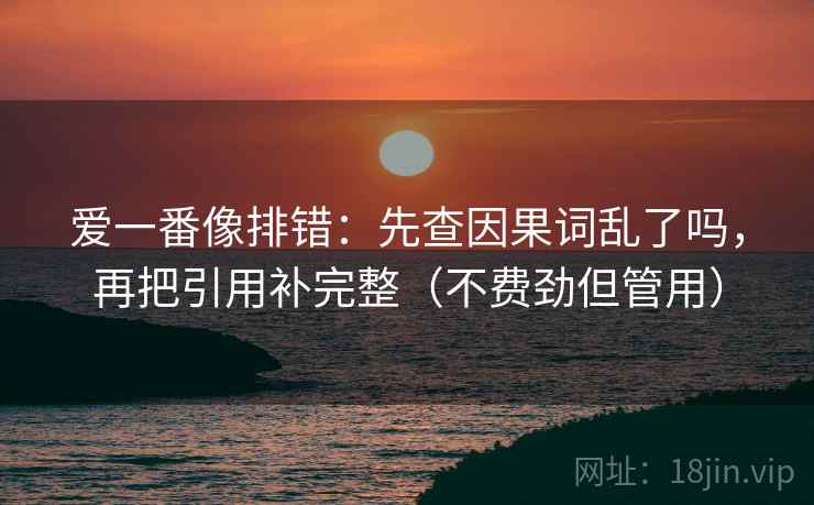 爱一番像排错：先查因果词乱了吗，再把引用补完整（不费劲但管用）  第2张