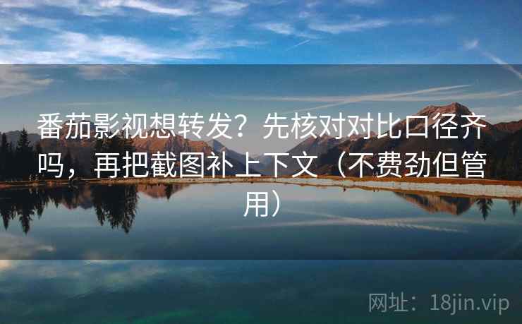 番茄影视想转发？先核对对比口径齐吗，再把截图补上下文（不费劲但管用）  第2张