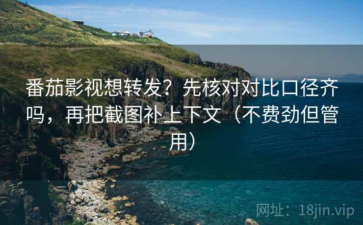 番茄影视想转发？先核对对比口径齐吗，再把截图补上下文（不费劲但管用）