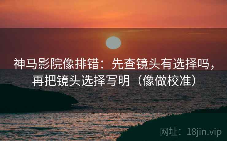 神马影院像排错：先查镜头有选择吗，再把镜头选择写明（像做校准）