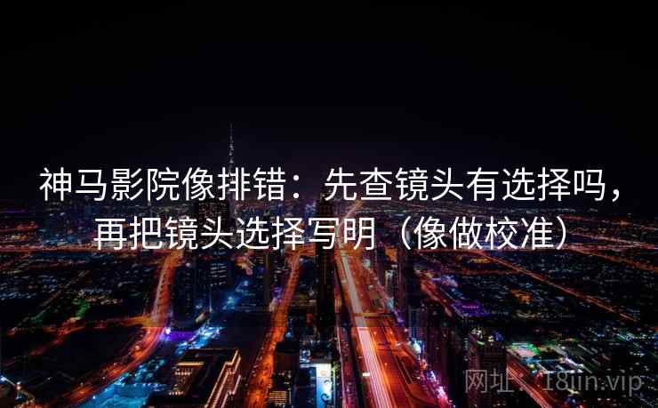 神马影院像排错：先查镜头有选择吗，再把镜头选择写明（像做校准）  第2张