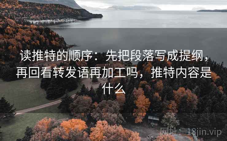 读推特的顺序：先把段落写成提纲，再回看转发语再加工吗，推特内容是什么