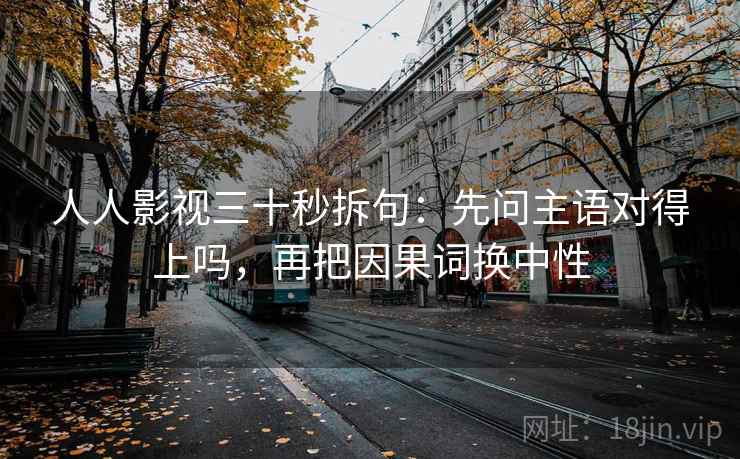 人人影视三十秒拆句：先问主语对得上吗，再把因果词换中性  第2张