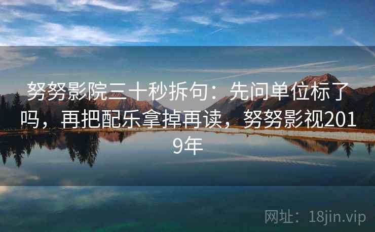努努影院三十秒拆句：先问单位标了吗，再把配乐拿掉再读，努努影视2019年