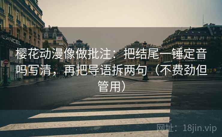 樱花动漫像做批注：把结尾一锤定音吗写清，再把导语拆两句（不费劲但管用）