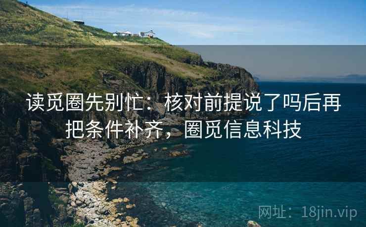 读觅圈先别忙：核对前提说了吗后再把条件补齐，圈觅信息科技