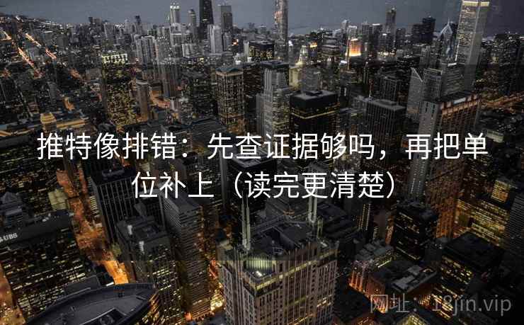 推特像排错：先查证据够吗，再把单位补上（读完更清楚）  第2张