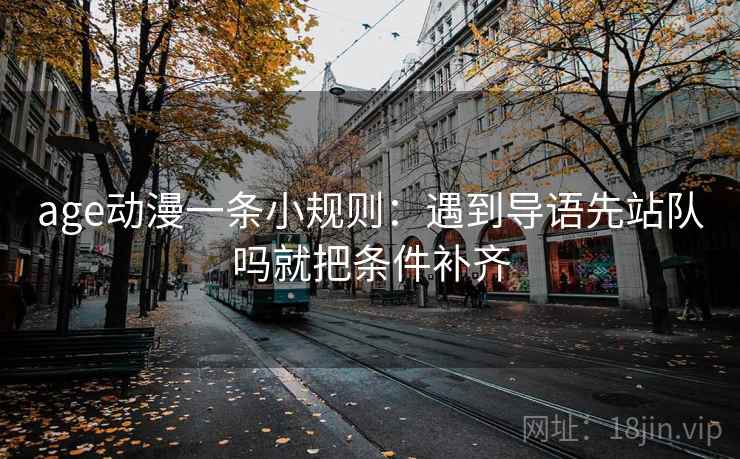 age动漫一条小规则：遇到导语先站队吗就把条件补齐