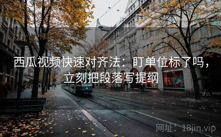 西瓜视频快速对齐法：盯单位标了吗，立刻把段落写提纲  第2张