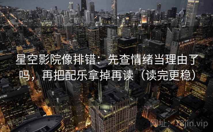 星空影院像排错：先查情绪当理由了吗，再把配乐拿掉再读（读完更稳）