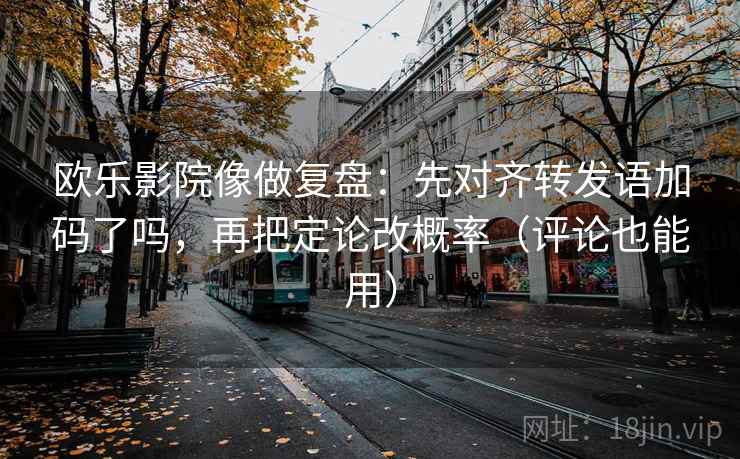 欧乐影院像做复盘：先对齐转发语加码了吗，再把定论改概率（评论也能用）  第2张