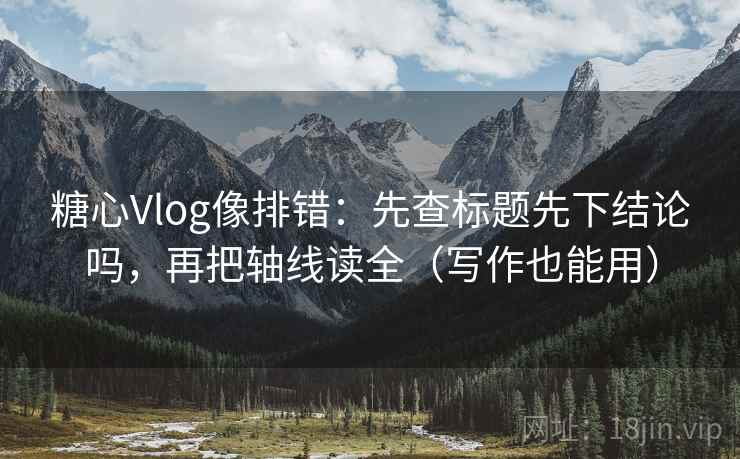 糖心Vlog像排错：先查标题先下结论吗，再把轴线读全（写作也能用）