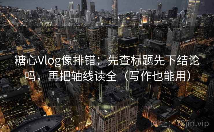 糖心Vlog像排错：先查标题先下结论吗，再把轴线读全（写作也能用）  第2张
