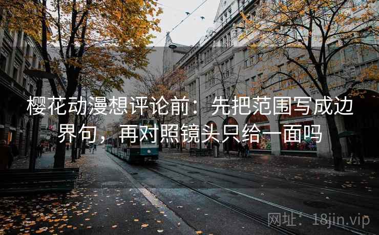 樱花动漫想评论前：先把范围写成边界句，再对照镜头只给一面吗