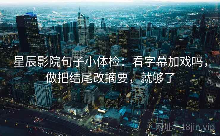 星辰影院句子小体检：看字幕加戏吗，做把结尾改摘要，就够了