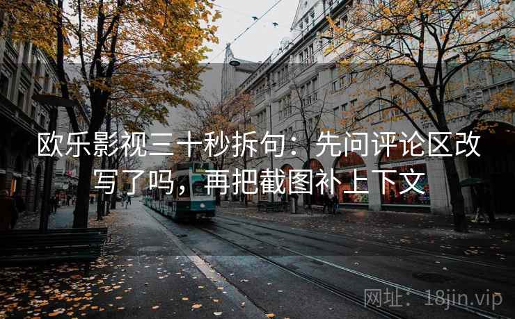 欧乐影视三十秒拆句：先问评论区改写了吗，再把截图补上下文