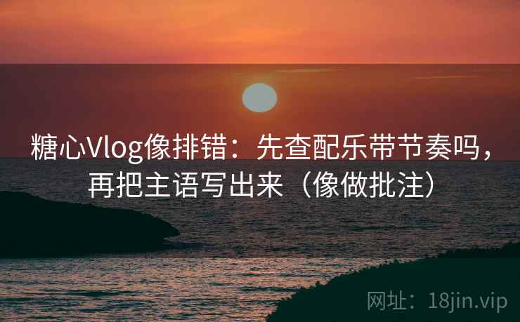 糖心Vlog像排错：先查配乐带节奏吗，再把主语写出来（像做批注）  第2张