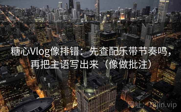 糖心Vlog像排错：先查配乐带节奏吗，再把主语写出来（像做批注）