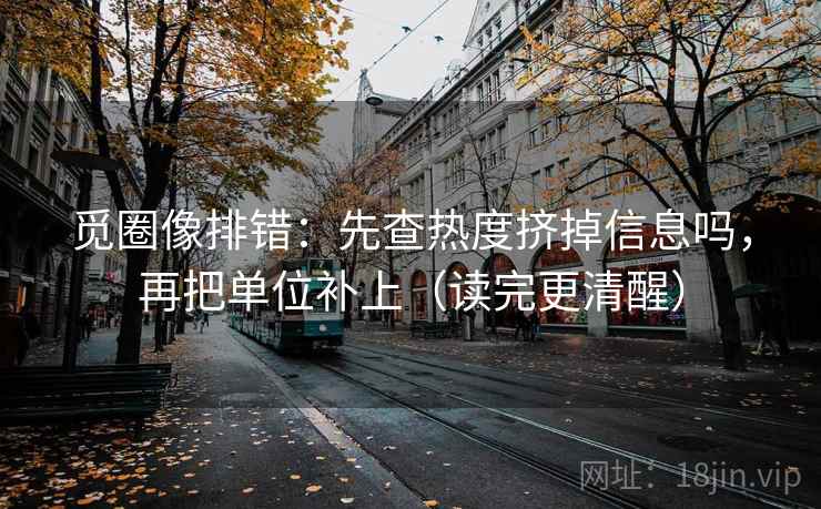 觅圈像排错：先查热度挤掉信息吗，再把单位补上（读完更清醒）  第2张