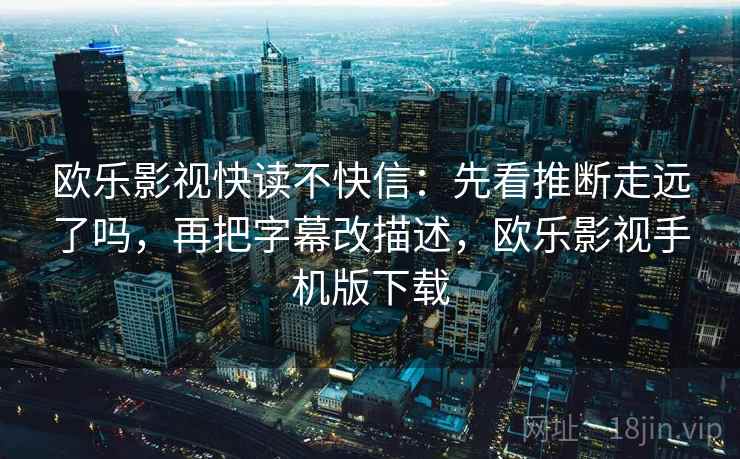欧乐影视快读不快信：先看推断走远了吗，再把字幕改描述，欧乐影视手机版下载  第2张