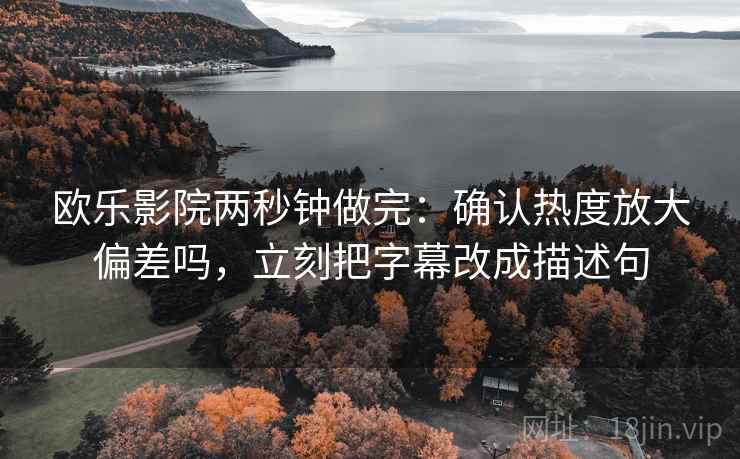 欧乐影院两秒钟做完：确认热度放大偏差吗，立刻把字幕改成描述句  第2张