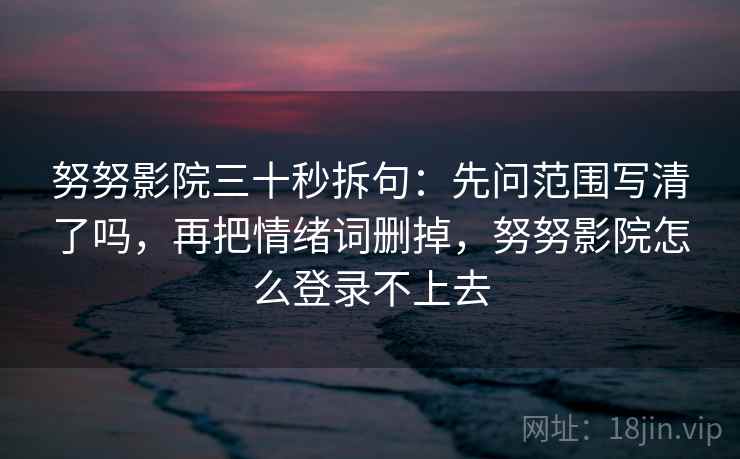 努努影院三十秒拆句：先问范围写清了吗，再把情绪词删掉，努努影院怎么登录不上去  第2张