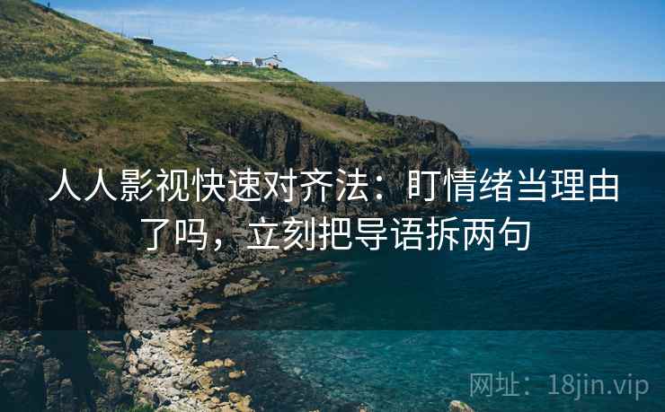 人人影视快速对齐法：盯情绪当理由了吗，立刻把导语拆两句  第2张