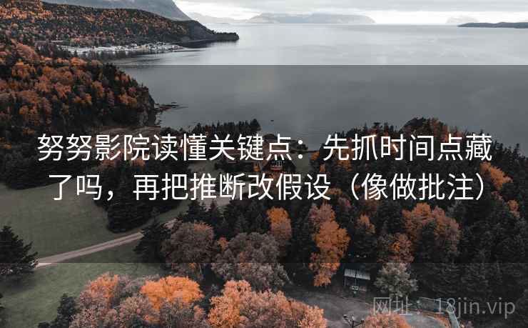 努努影院读懂关键点：先抓时间点藏了吗，再把推断改假设（像做批注）  第2张