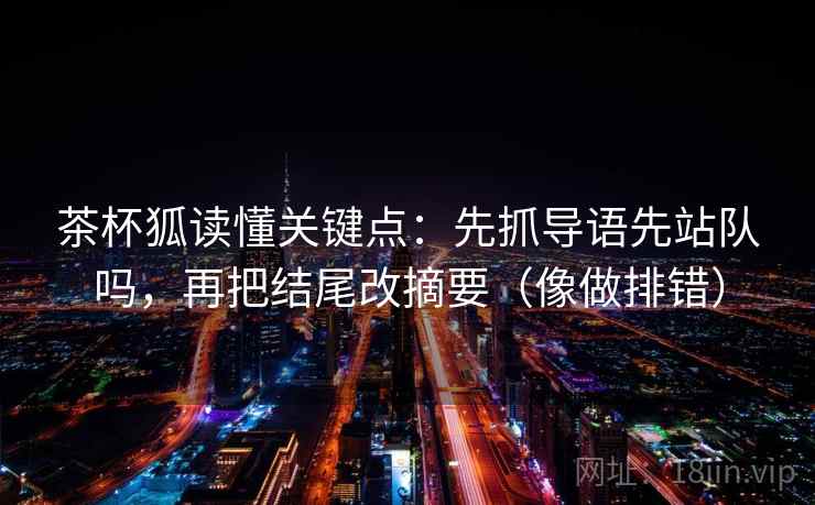 茶杯狐读懂关键点：先抓导语先站队吗，再把结尾改摘要（像做排错）