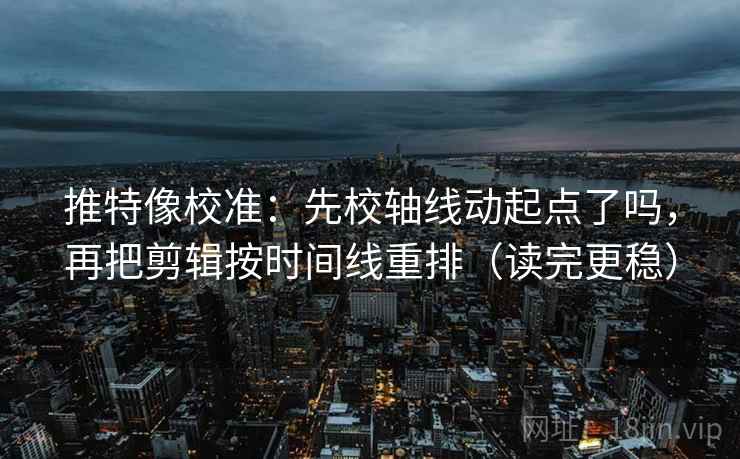 推特像校准：先校轴线动起点了吗，再把剪辑按时间线重排（读完更稳）  第2张