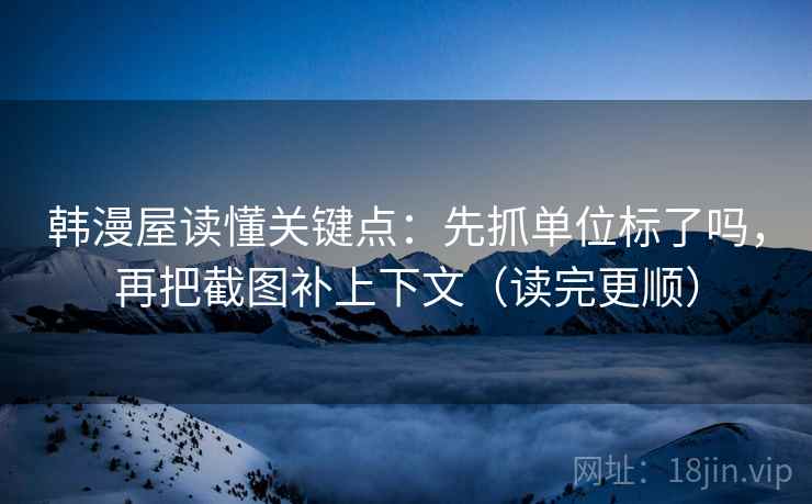 韩漫屋读懂关键点：先抓单位标了吗，再把截图补上下文（读完更顺）