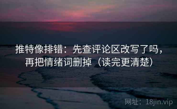 推特像排错：先查评论区改写了吗，再把情绪词删掉（读完更清楚）  第2张