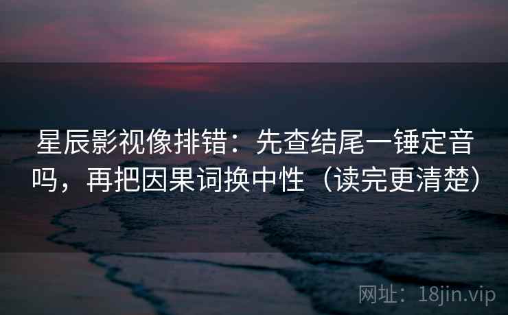 星辰影视像排错：先查结尾一锤定音吗，再把因果词换中性（读完更清楚）  第2张