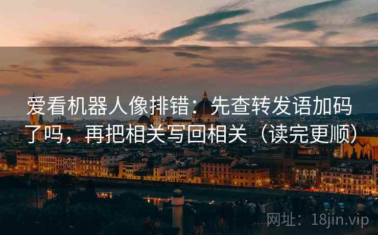 爱看机器人像排错：先查转发语加码了吗，再把相关写回相关（读完更顺）