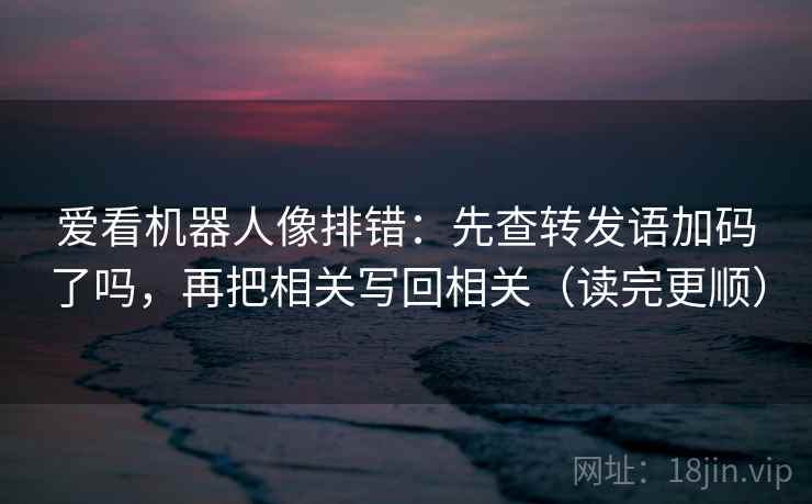 爱看机器人像排错：先查转发语加码了吗，再把相关写回相关（读完更顺）  第2张