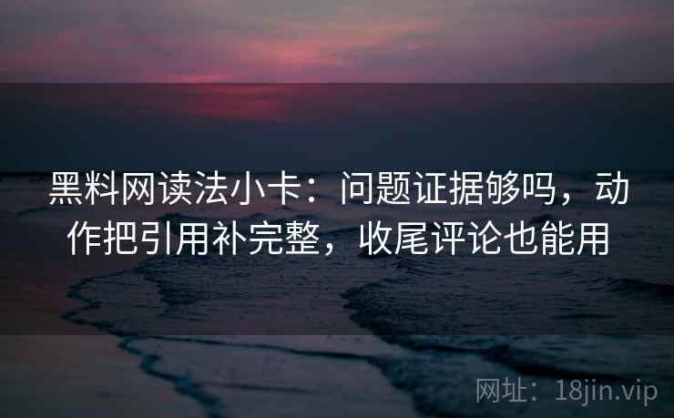 黑料网读法小卡：问题证据够吗，动作把引用补完整，收尾评论也能用